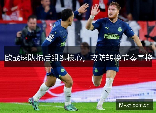 欧战球队拖后组织核心,攻防转换节奏掌控 欧战球队拖后组织核心,攻防转换节奏掌控